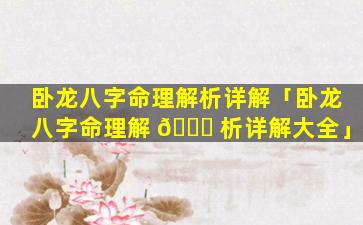 卧龙八字命理解析详解「卧龙八字命理解 🐈 析详解大全」